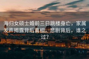 海歸女碩士婚前三日跳樓身亡，家屬發(fā)聲揭露背后真相，悲劇背后，誰(shuí)之過(guò)？