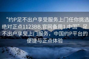 “約P足不出戶(hù)享受服務(wù)上門(mén)任你挑選絕對正點(diǎn)1123BB.官網(wǎng)備用1.中國”足不出戶(hù)享受上門(mén)服務(wù)，中國約P平臺的便捷與正點(diǎn)體驗