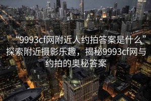 “9993cf網(wǎng)附近人約拍答案是什么”探索附近攝影樂(lè )趣，揭秘9993cf網(wǎng)與約拍的奧秘答案