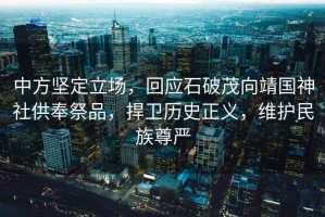 中方堅定立場(chǎng)，回應石破茂向靖國神社供奉祭品，捍衛歷史正義，維護民族尊嚴