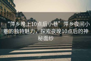 “萍鄉晚上10點(diǎn)后小巷”萍鄉夜間小巷的獨特魅力，探索夜晚10點(diǎn)后的神秘面紗