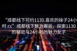 “成都線(xiàn)下可約1130.喜歡的妹子24小時(shí).cc”成都線(xiàn)下魅力邂逅，探索1130的秘密與24小時(shí)的魅力女子