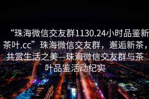 “珠海微信交友群1130.24小時(shí)品鑒新茶葉.cc”珠海微信交友群，邂逅新茶，共賞生活之美—珠海微信交友群與茶葉品鑒活動(dòng)紀實(shí)