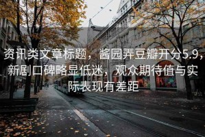 資訊類(lèi)文章標題，醬園弄豆瓣開(kāi)分5.9，新劇口碑略顯低迷，觀(guān)眾期待值與實(shí)際表現有差距