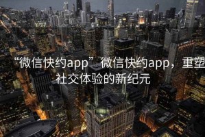“微信快約app”微信快約app，重塑社交體驗的新紀元
