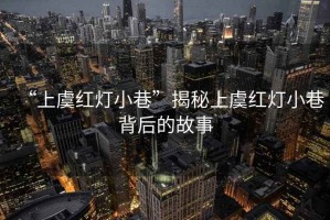 “上虞紅燈小巷”揭秘上虞紅燈小巷背后的故事