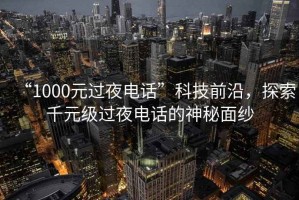 “1000元過(guò)夜電話(huà)”科技前沿，探索千元級過(guò)夜電話(huà)的神秘面紗