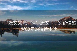 “遷安60元一次”遷安，一次價(jià)值超越60元的獨特體驗