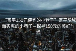 “富平150元便宜的小巷子”富平隱秘而實(shí)惠的小巷子—探尋150元的美好時(shí)光