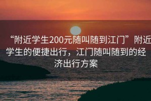 “附近學(xué)生200元隨叫隨到江門(mén)”附近學(xué)生的便捷出行，江門(mén)隨叫隨到的經(jīng)濟出行方案
