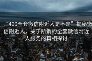“400全套微信附近人是不是”揭秘微信附近人，關(guān)于所謂的全套微信附近人服務(wù)的真相探討