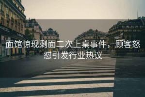 面館驚現剩面二次上桌事件，顧客怒懟引發(fā)行業(yè)熱議