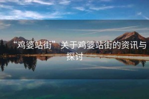 “雞婆站街”關(guān)于雞婆站街的資訊與探討