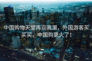 中國購物天堂再迎高潮，外國游客買(mǎi)買(mǎi)買(mǎi)，中國購更火了！