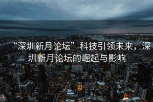 “深圳新月論壇”科技引領(lǐng)未來(lái)，深圳新月論壇的崛起與影響