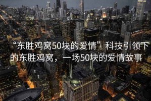 “東勝雞窩50塊的愛(ài)情”科技引領(lǐng)下的東勝雞窩，一場(chǎng)50塊的愛(ài)情故事