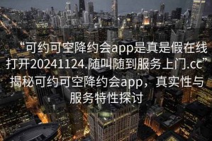 “可約可空降約會(huì )app是真是假在線(xiàn)打開(kāi)20241124.隨叫隨到服務(wù)上門(mén).cc”揭秘可約可空降約會(huì )app，真實(shí)性與服務(wù)特性探討