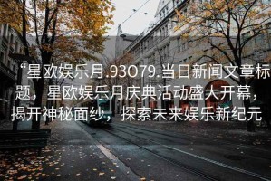 “星歐娛樂(lè )月.93O79.當日新聞文章標題，星歐娛樂(lè )月慶典活動(dòng)盛大開(kāi)幕，揭開(kāi)神秘面紗，探索未來(lái)娛樂(lè )新紀元