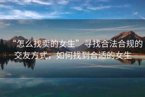 “怎么找賣(mài)的女生”尋找合法合規的交友方式，如何找到合適的女生