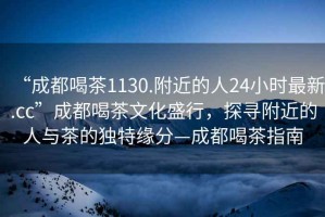 “成都喝茶1130.附近的人24小時(shí)最新.cc”成都喝茶文化盛行，探尋附近的人與茶的獨特緣分—成都喝茶指南