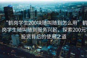 “鶴崗學(xué)生200塊隨叫隨到怎么用”鶴崗學(xué)生隨叫隨到服務(wù)興起，探索200元投資背后的使用之道