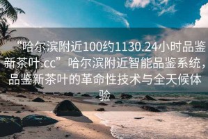 “哈爾濱附近100約1130.24小時(shí)品鑒新茶葉.cc”哈爾濱附近智能品鑒系統，品鑒新茶葉的革命性技術(shù)與全天候體驗
