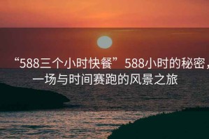 “588三個(gè)小時(shí)快餐”588小時(shí)的秘密，一場(chǎng)與時(shí)間賽跑的風(fēng)景之旅