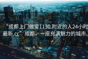 “成都上門(mén)做愛(ài)1130.附近的人24小時(shí)最新.cc”成都，一座充滿(mǎn)魅力的城市