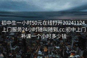 初中生一小時(shí)50元在線(xiàn)打開(kāi)20241124.上門(mén)服務(wù)24小時(shí)隨叫隨到.cc:初中上門(mén)補課一個(gè)小時(shí)多少錢(qián)