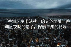“香洲區晚上站巷子的具體地址”香洲區夜晚的巷子，探索未知的秘境