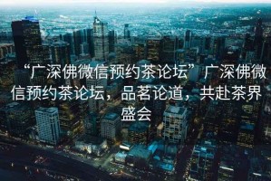 “廣深佛微信預約茶論壇”廣深佛微信預約茶論壇，品茗論道，共赴茶界盛會(huì )