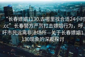 “長(cháng)春嫖娼1130.去哪里找合適24小時(shí).cc”長(cháng)春警方嚴厲打擊嫖娼行為，呼吁市民遠離非法場(chǎng)所—關(guān)于長(cháng)春嫖娼1130現象的深度探討