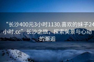 “長(cháng)沙400元3小時(shí)1130.喜歡的妹子24小時(shí).cc”長(cháng)沙之旅，探索美景與心動(dòng)的邂逅