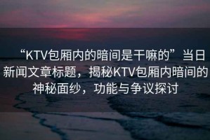 “KTV包廂內的暗間是干嘛的”當日新聞文章標題，揭秘KTV包廂內暗間的神秘面紗，功能與爭議探討