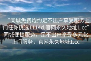 “同城免費炮約足不出戶(hù)享受服務(wù)上門(mén)任你挑選1114d.官網(wǎng)永久地址1.cc”同城便捷服務(wù)，足不出戶(hù)享受多元化上門(mén)服務(wù)，官網(wǎng)永久地址1.cc