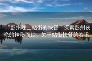 “彭州晚上站街的快餐”探索彭州夜晚的神秘面紗，關(guān)于站街快餐的資訊