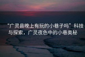 “廣靈縣晚上有玩的小巷子嗎”科技與探索，廣靈夜色中的小巷奧秘