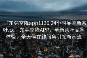 “東莞空降app1130.24小時(shí)品鑒新茶葉.cc”東莞空降APP，革新茶葉品鑒體驗，全天候在線(xiàn)服務(wù)引領(lǐng)新潮流