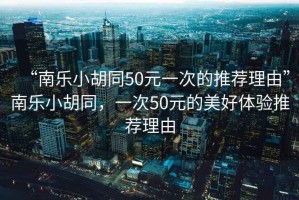 “南樂(lè )小胡同50元一次的推薦理由”南樂(lè )小胡同，一次50元的美好體驗推薦理由