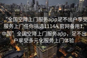 “全國空降上門(mén)服務(wù)app足不出戶(hù)享受服務(wù)上門(mén)任你挑選1114A.官網(wǎng)備用1.中國”全國空降上門(mén)服務(wù)app，足不出戶(hù)享受多元化服務(wù)上門(mén)體驗