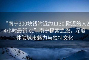 “南寧300塊錢(qián)附近約1130.附近的人24小時(shí)最新.cc”南寧探索之旅，深度體驗城市魅力與獨特文化