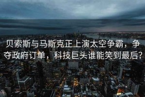 貝索斯與馬斯克正上演太空爭霸，爭奪政府訂單，科技巨頭誰(shuí)能笑到最后？