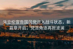 朱立倫宣告國民黨進(jìn)入戰斗狀態(tài)，新篇章開(kāi)啟，黨派角逐再掀波瀾