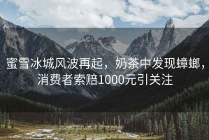 蜜雪冰城風(fēng)波再起，奶茶中發(fā)現蟑螂，消費者索賠1000元引關(guān)注