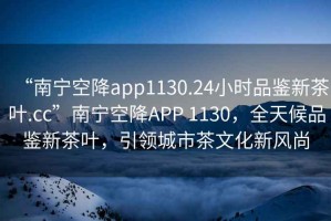 “南寧空降app1130.24小時(shí)品鑒新茶葉.cc”南寧空降APP 1130，全天候品鑒新茶葉，引領(lǐng)城市茶文化新風(fēng)尚