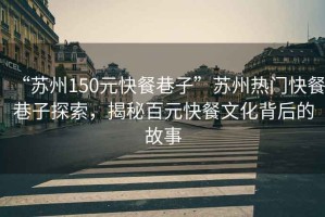 “蘇州150元快餐巷子”蘇州熱門(mén)快餐巷子探索，揭秘百元快餐文化背后的故事
