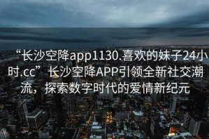 “長(cháng)沙空降app1130.喜歡的妹子24小時(shí).cc”長(cháng)沙空降APP引領(lǐng)全新社交潮流，探索數字時(shí)代的愛(ài)情新紀元