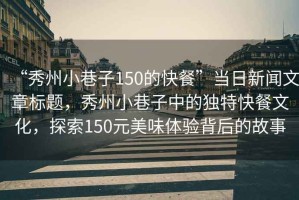 “秀州小巷子150的快餐”當日新聞文章標題，秀州小巷子中的獨特快餐文化，探索150元美味體驗背后的故事