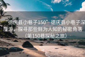 “德慶縣小巷子150”德慶縣小巷子深度游，探尋那些鮮為人知的秘密角落（第150巷探秘之旅）