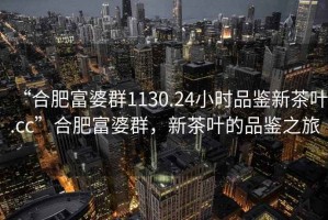 “合肥富婆群1130.24小時(shí)品鑒新茶葉.cc”合肥富婆群，新茶葉的品鑒之旅